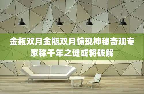金瓶双月金瓶双月惊现神秘奇观专家称千年之谜或将破解