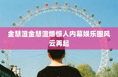 金慧渲金慧渲爆惊人内幕娱乐圈风云再起