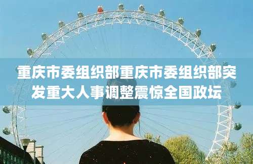 重庆市委组织部重庆市委组织部突发重大人事调整震惊全国政坛