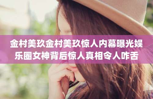 金村美玖金村美玖惊人内幕曝光娱乐圈女神背后惊人真相令人咋舌