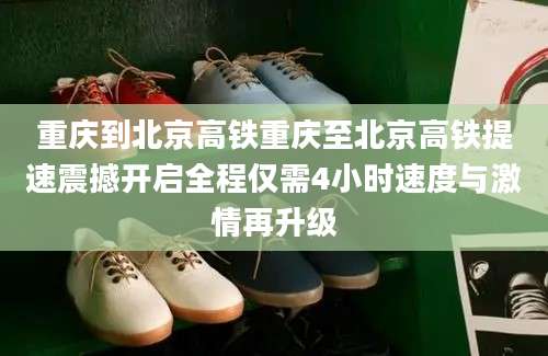 重庆到北京高铁重庆至北京高铁提速震撼开启全程仅需4小时速度与激情再升级