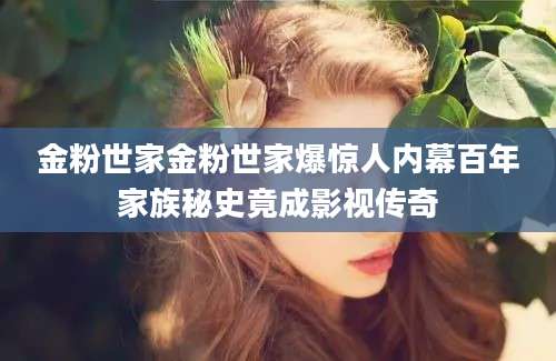 金粉世家金粉世家爆惊人内幕百年家族秘史竟成影视传奇