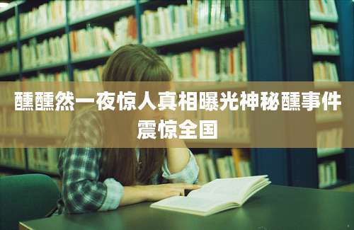 醺醺然一夜惊人真相曝光神秘醺事件震惊全国