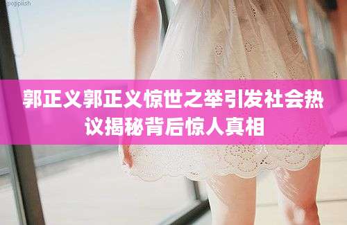 郭正义郭正义惊世之举引发社会热议揭秘背后惊人真相