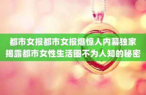 都市女报都市女报爆惊人内幕独家揭露都市女性生活圈不为人知的秘密