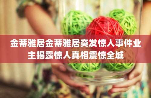金蒂雅居金蒂雅居突发惊人事件业主揭露惊人真相震惊全城