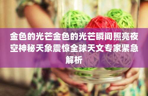 金色的光芒金色的光芒瞬间照亮夜空神秘天象震惊全球天文专家紧急解析