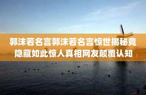郭沫若名言郭沫若名言惊世揭秘竟隐藏如此惊人真相网友颠覆认知