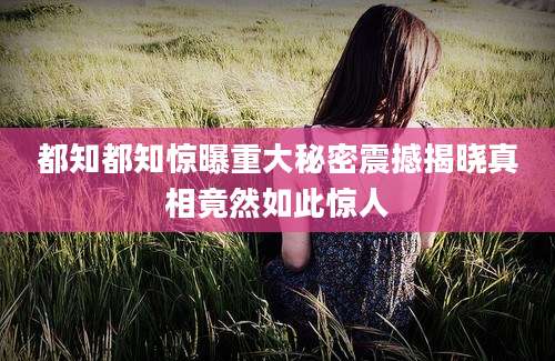 都知都知惊曝重大秘密震撼揭晓真相竟然如此惊人