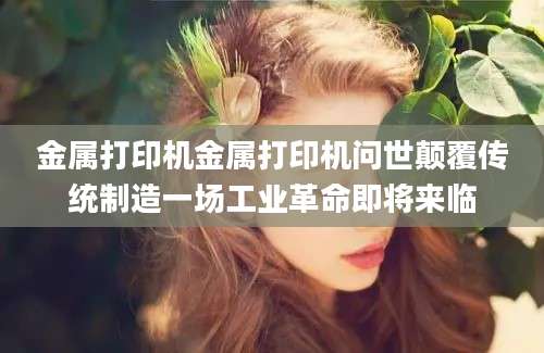 金属打印机金属打印机问世颠覆传统制造一场工业革命即将来临