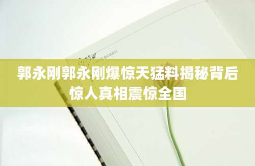 郭永刚郭永刚爆惊天猛料揭秘背后惊人真相震惊全国