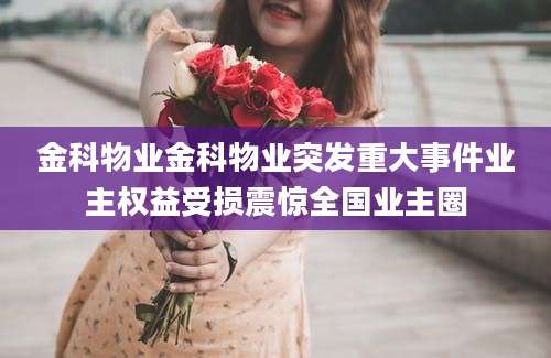金科物业金科物业突发重大事件业主权益受损震惊全国业主圈