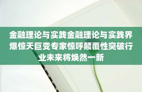 金融理论与实践金融理论与实践界爆惊天巨变专家惊呼颠覆性突破行业未来将焕然一新