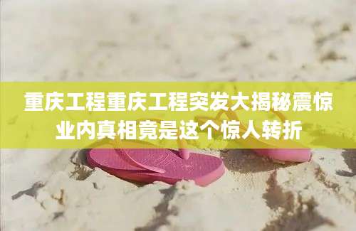 重庆工程重庆工程突发大揭秘震惊业内真相竟是这个惊人转折