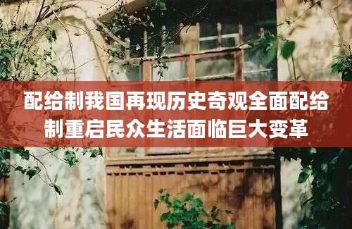 配给制我国再现历史奇观全面配给制重启民众生活面临巨大变革