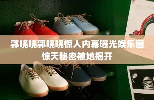 郭晓晓郭晓晓惊人内幕曝光娱乐圈惊天秘密被她揭开