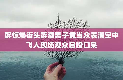 醉惊爆街头醉酒男子竟当众表演空中飞人现场观众目瞪口呆