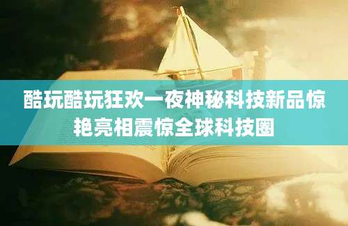 酷玩酷玩狂欢一夜神秘科技新品惊艳亮相震惊全球科技圈