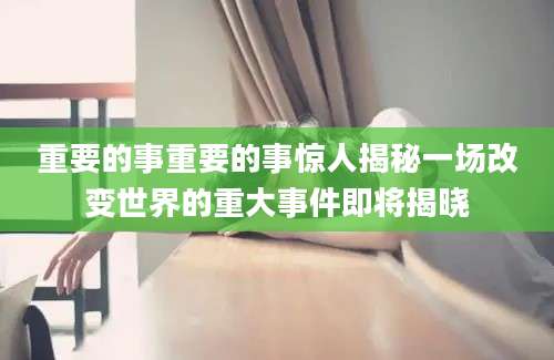 重要的事重要的事惊人揭秘一场改变世界的重大事件即将揭晓