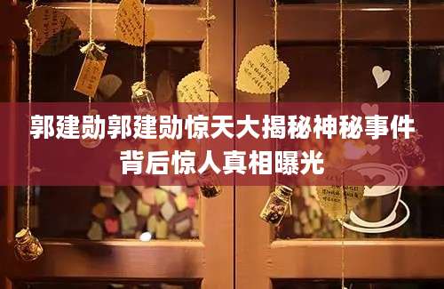 郭建勋郭建勋惊天大揭秘神秘事件背后惊人真相曝光