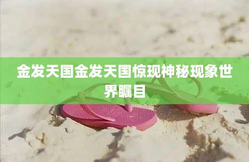金发天国金发天国惊现神秘现象世界瞩目
