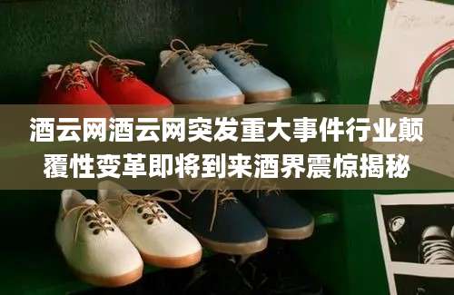 酒云网酒云网突发重大事件行业颠覆性变革即将到来酒界震惊揭秘