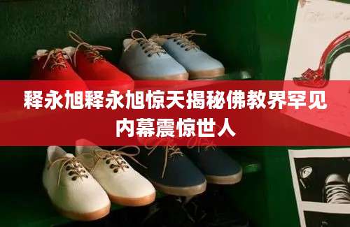 释永旭释永旭惊天揭秘佛教界罕见内幕震惊世人