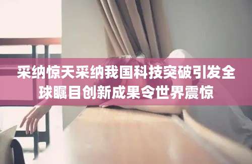 采纳惊天采纳我国科技突破引发全球瞩目创新成果令世界震惊