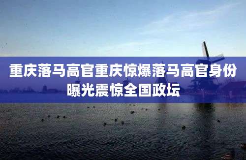 重庆落马高官重庆惊爆落马高官身份曝光震惊全国政坛
