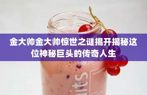 金大帅金大帅惊世之谜揭开揭秘这位神秘巨头的传奇人生