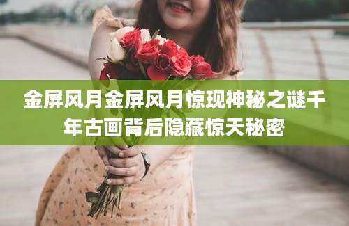 金屏风月金屏风月惊现神秘之谜千年古画背后隐藏惊天秘密