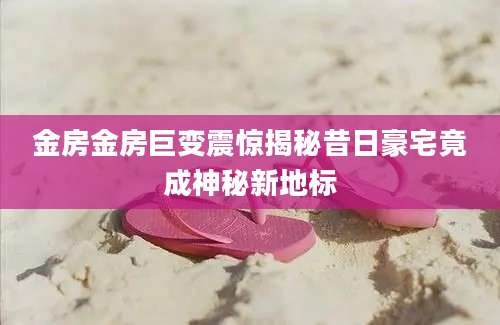 金房金房巨变震惊揭秘昔日豪宅竟成神秘新地标