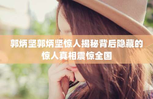 郭炳坚郭炳坚惊人揭秘背后隐藏的惊人真相震惊全国