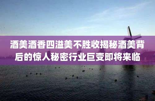 酒美酒香四溢美不胜收揭秘酒美背后的惊人秘密行业巨变即将来临