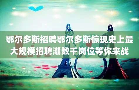鄂尔多斯招聘鄂尔多斯惊现史上最大规模招聘潮数千岗位等你来战