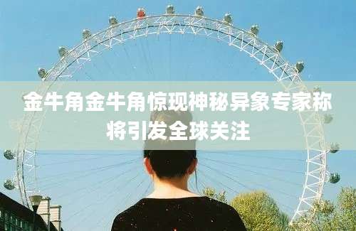 金牛角金牛角惊现神秘异象专家称将引发全球关注