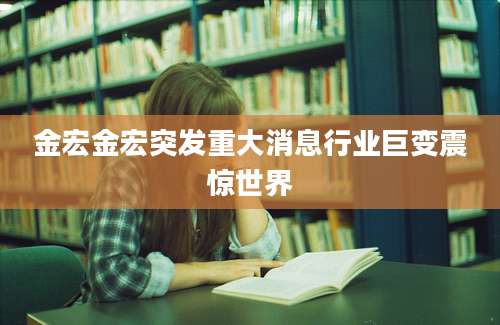 金宏金宏突发重大消息行业巨变震惊世界