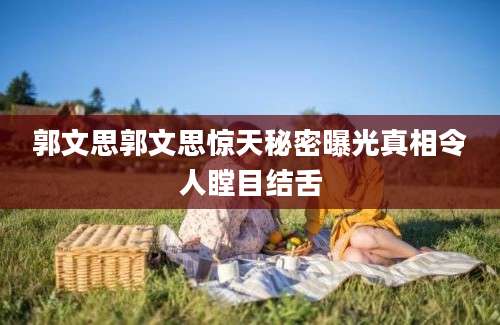 郭文思郭文思惊天秘密曝光真相令人瞠目结舌