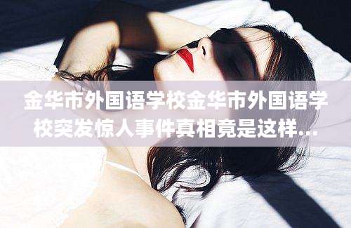 金华市外国语学校金华市外国语学校突发惊人事件真相竟是这样...