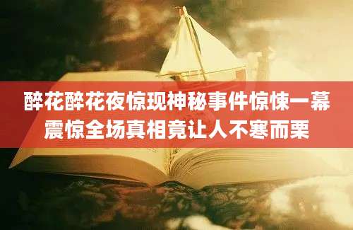醉花醉花夜惊现神秘事件惊悚一幕震惊全场真相竟让人不寒而栗