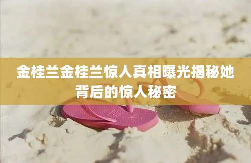 金桂兰金桂兰惊人真相曝光揭秘她背后的惊人秘密
