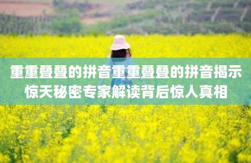 重重叠叠的拼音重重叠叠的拼音揭示惊天秘密专家解读背后惊人真相