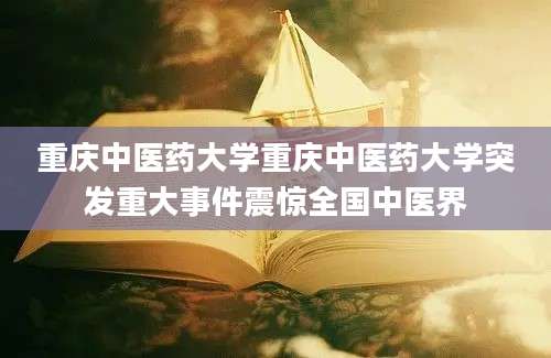重庆中医药大学重庆中医药大学突发重大事件震惊全国中医界