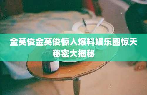 金英俊金英俊惊人爆料娱乐圈惊天秘密大揭秘