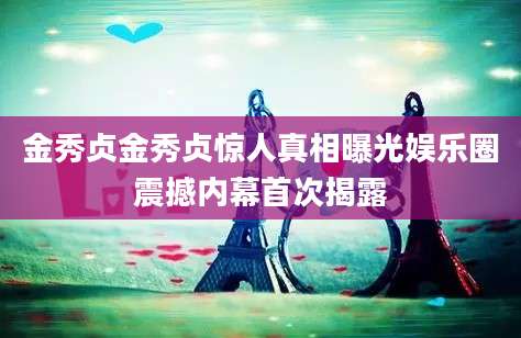 金秀贞金秀贞惊人真相曝光娱乐圈震撼内幕首次揭露