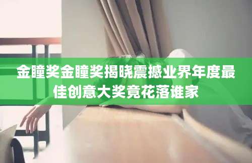 金瞳奖金瞳奖揭晓震撼业界年度最佳创意大奖竟花落谁家