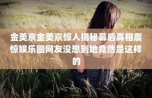 金美京金美京惊人揭秘幕后真相震惊娱乐圈网友没想到她竟然是这样的