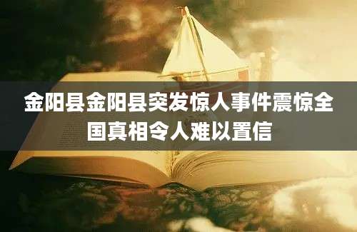 金阳县金阳县突发惊人事件震惊全国真相令人难以置信