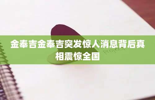 金奉吉金奉吉突发惊人消息背后真相震惊全国