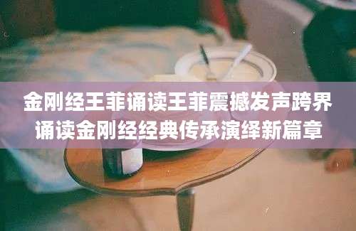 金刚经王菲诵读王菲震撼发声跨界诵读金刚经经典传承演绎新篇章